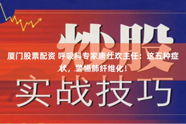 厦门股票配资 呼吸科专家唐仕欢主任：这五种症状，警惕肺纤维化！