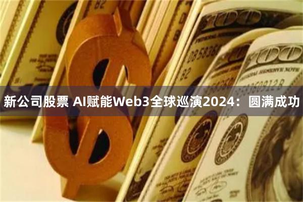 新公司股票 AI赋能Web3全球巡演2024：圆满成功