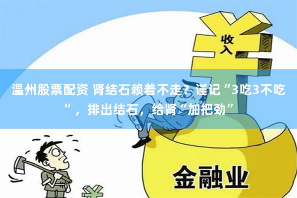 温州股票配资 肾结石赖着不走？谨记“3吃3不吃”，排出结石，给肾“加把劲”