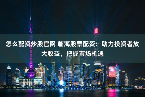 怎么配资炒股官网 临海股票配资：助力投资者放大收益，把握市场机遇