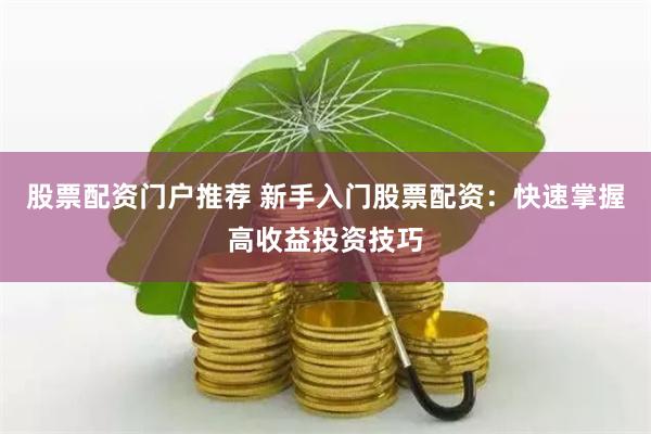 股票配资门户推荐 新手入门股票配资：快速掌握高收益投资技巧