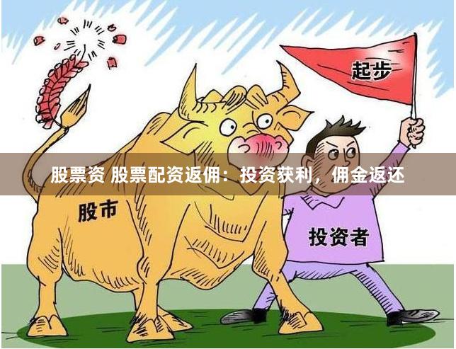 股票资 股票配资返佣：投资获利，佣金返还