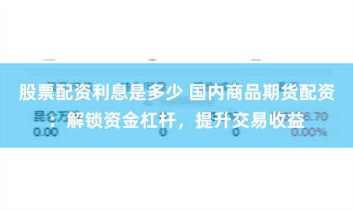 股票配资利息是多少 国内商品期货配资：解锁资金杠杆，提升交易收益