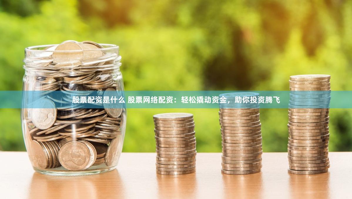 股票配资是什么 股票网络配资：轻松撬动资金，助你投资腾飞