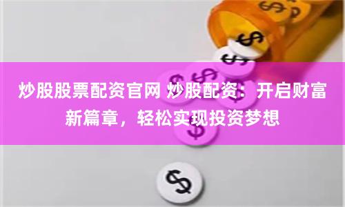 炒股股票配资官网 炒股配资：开启财富新篇章，轻松实现投资梦想