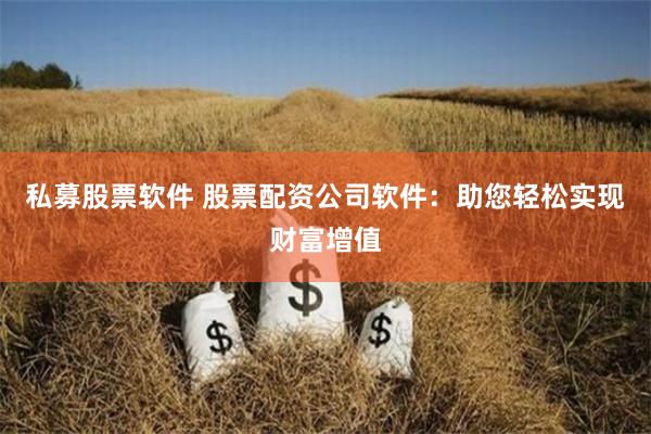 私募股票软件 股票配资公司软件：助您轻松实现财富增值