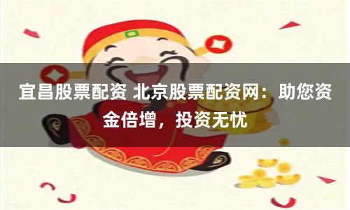 宜昌股票配资 北京股票配资网：助您资金倍增，投资无忧