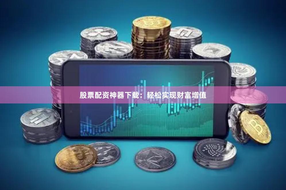 股票配资神器下载：轻松实现财富增值
