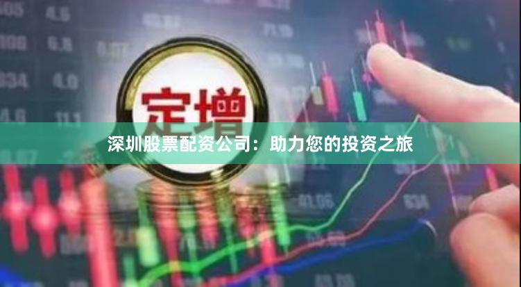 深圳股票配资公司：助力您的投资之旅