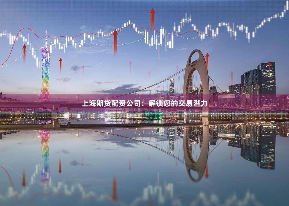 上海期货配资公司：解锁您的交易潜力