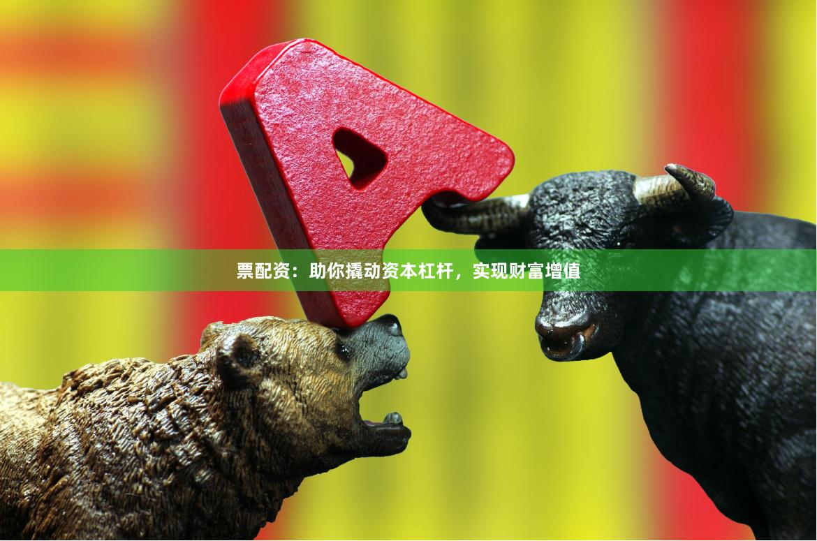 票配资：助你撬动资本杠杆，实现财富增值