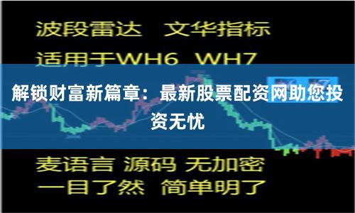 解锁财富新篇章：最新股票配资网助您投资无忧