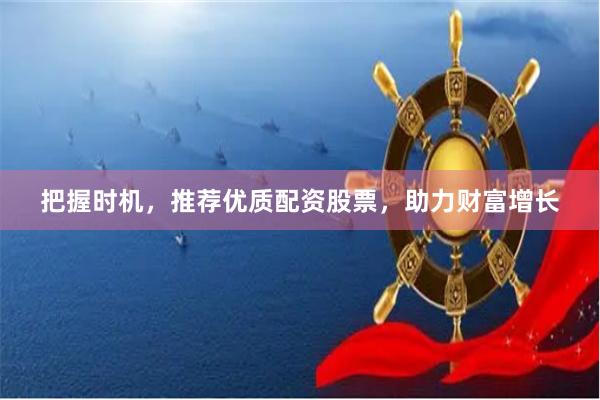 把握时机，推荐优质配资股票，助力财富增长