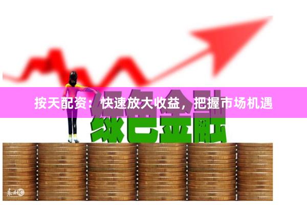 按天配资：快速放大收益，把握市场机遇