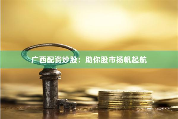 广西配资炒股：助你股市扬帆起航