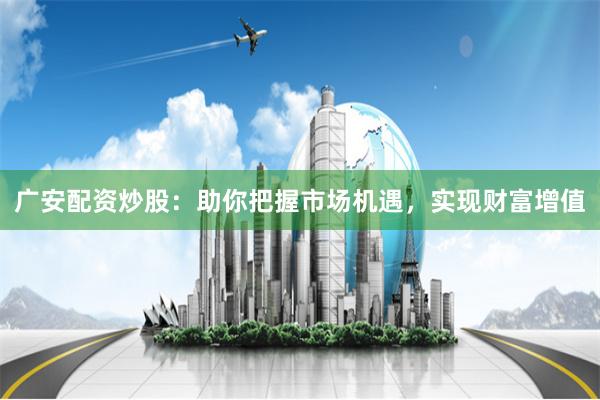 广安配资炒股：助你把握市场机遇，实现财富增值