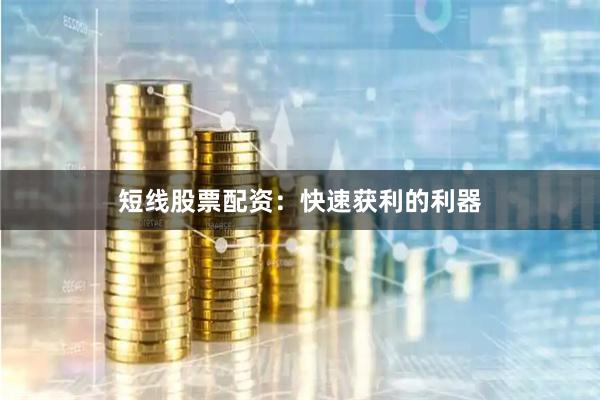 短线股票配资：快速获利的利器