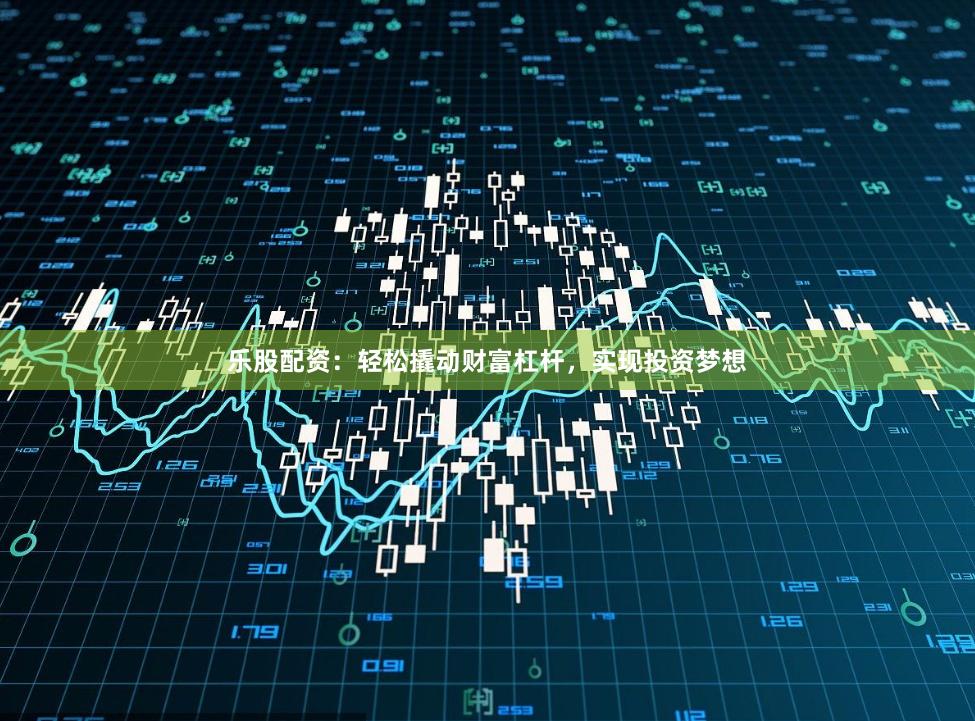 乐股配资：轻松撬动财富杠杆，实现投资梦想