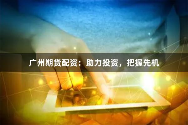 广州期货配资：助力投资，把握先机