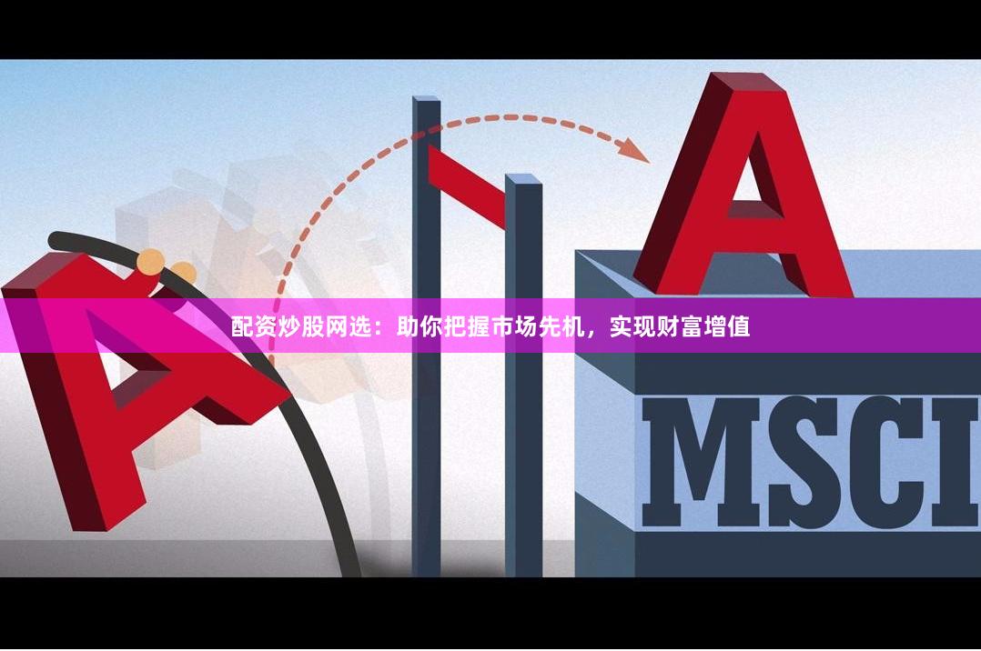 配资炒股网选：助你把握市场先机，实现财富增值