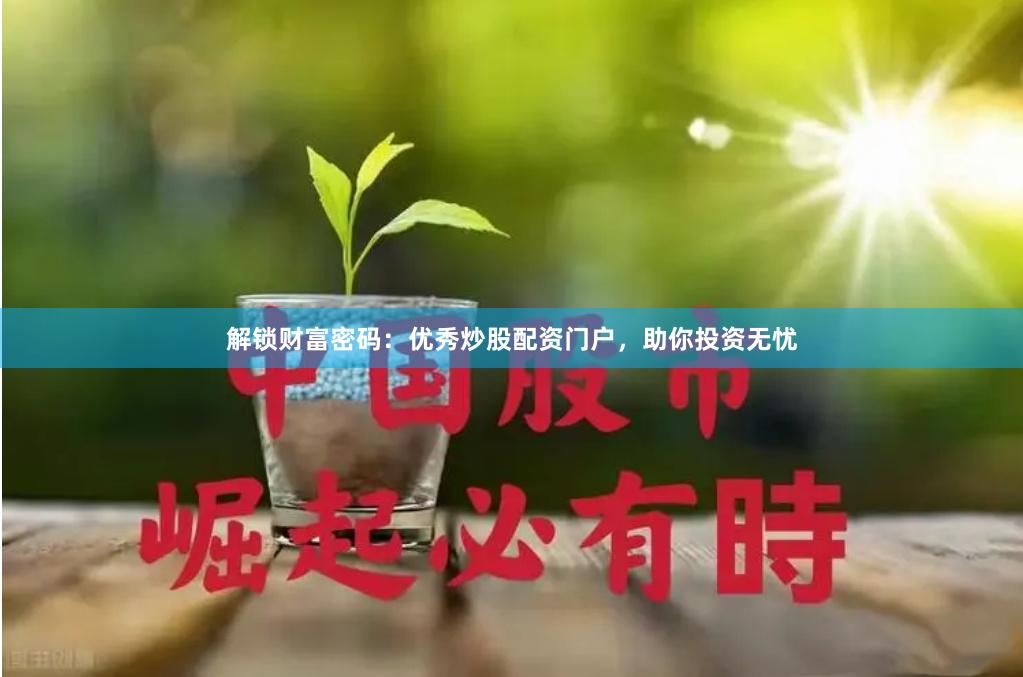 解锁财富密码：优秀炒股配资门户，助你投资无忧