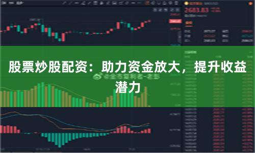 股票炒股配资：助力资金放大，提升收益潜力