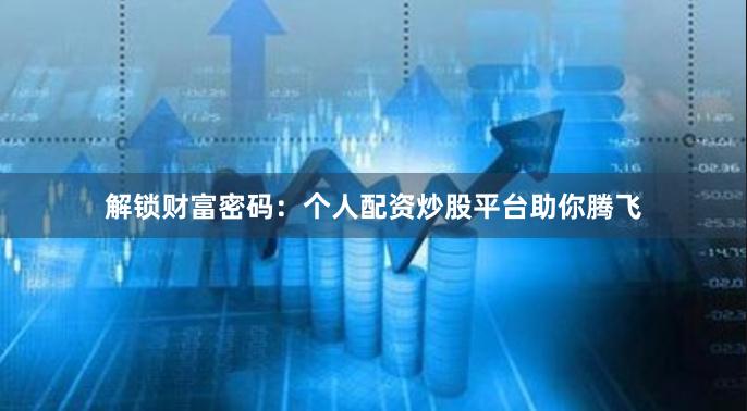 解锁财富密码：个人配资炒股平台助你腾飞