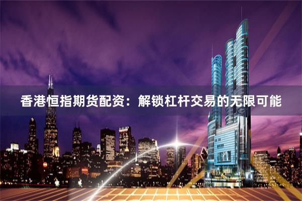 香港恒指期货配资：解锁杠杆交易的无限可能