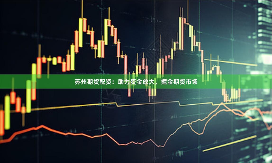 苏州期货配资:助力资金放大,掘金期货市场