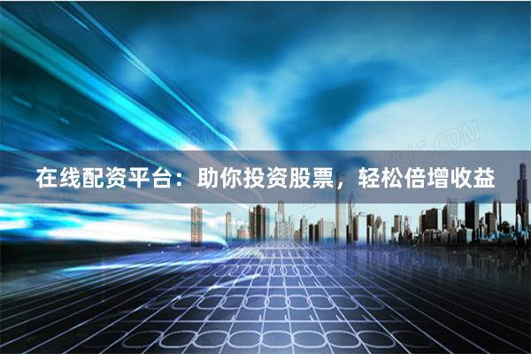 在线配资平台:助你投资股票,轻松倍增收益