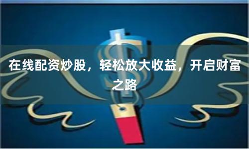 在线配资炒股,轻松放大收益,开启财富之路