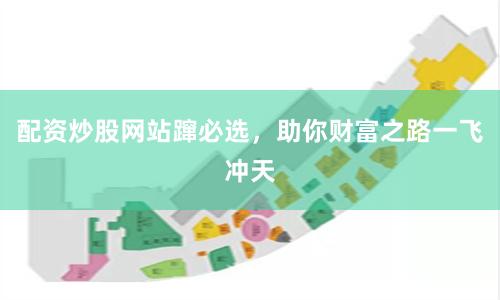 配资炒股网站蹿必选,助你财富之路一飞冲天