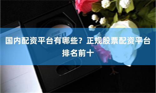 国内配资平台有哪些?正规股票配资平台排名前十