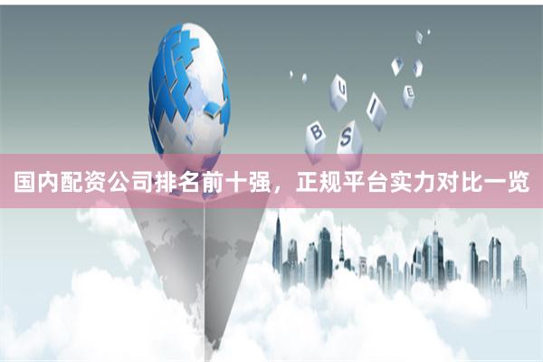 国内配资公司排名前十强，正规平台实力对比一览