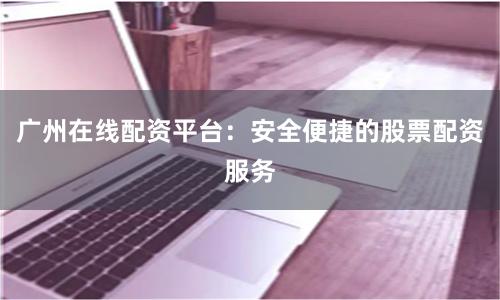 广州在线配资平台：安全便捷的股票配资服务