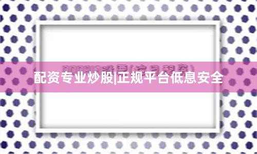 配资专业炒股|正规平台低息安全