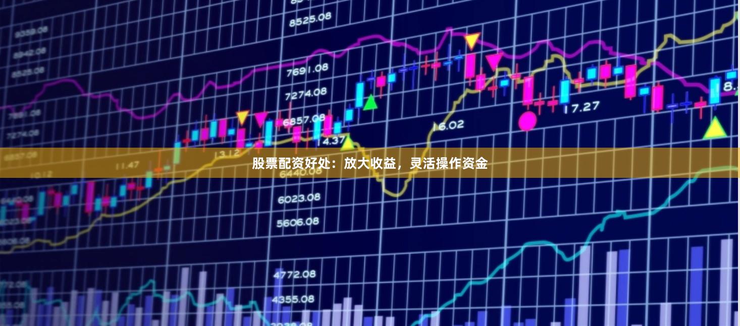 股票配资好处：放大收益，灵活操作资金