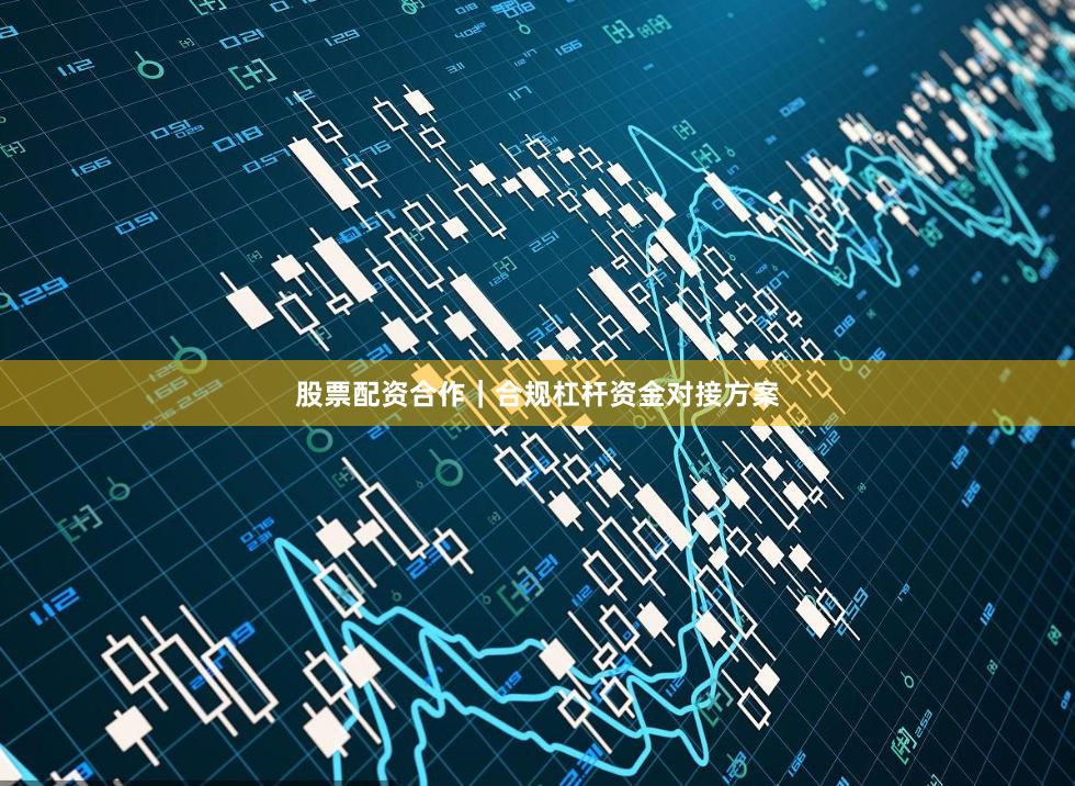股票配资合作｜合规杠杆资金对接方案
