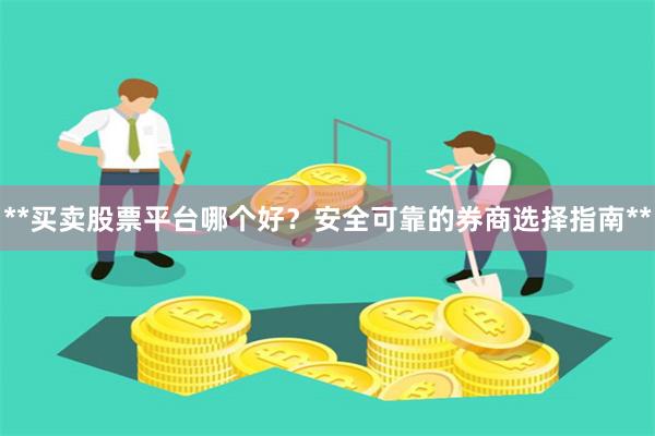 **买卖股票平台哪个好？安全可靠的券商选择指南**