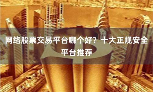 网络股票交易平台哪个好？十大正规安全平台推荐