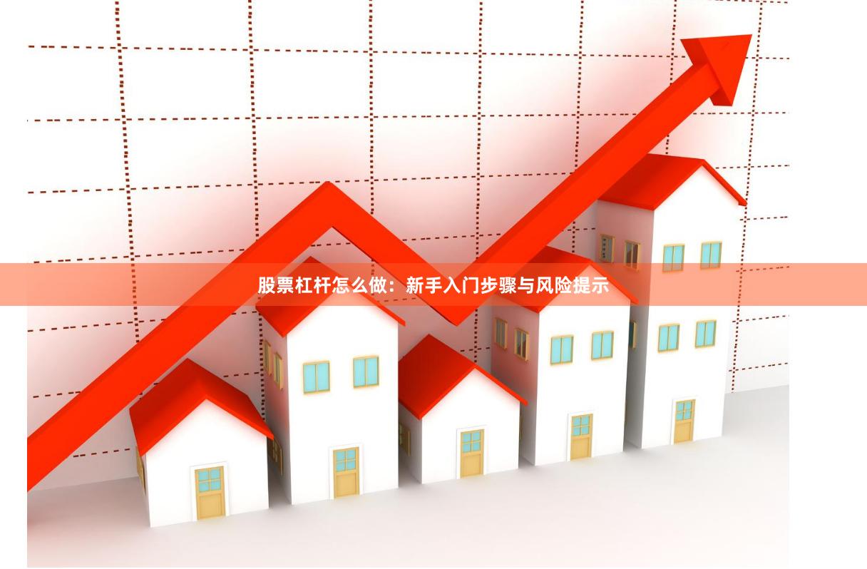 股票杠杆怎么做:新手入门步骤与风险提示