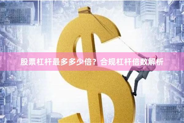 股票杠杆最多多少倍？合规杠杆倍数解析