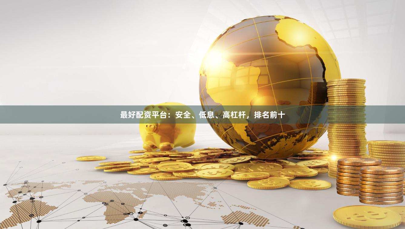 最好配资平台：安全、低息、高杠杆，排名前十