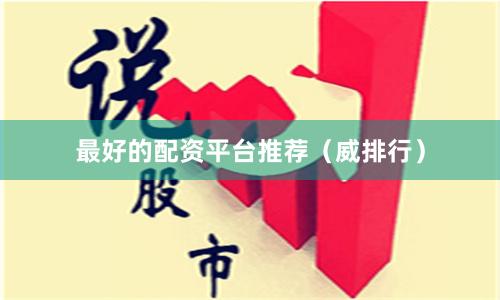 最好的配资平台推荐（威排行）