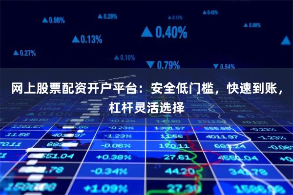 网上股票配资开户平台：安全低门槛，快速到账，杠杆灵活选择