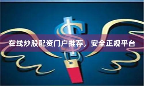 在线炒股配资门户推荐，安全正规平台