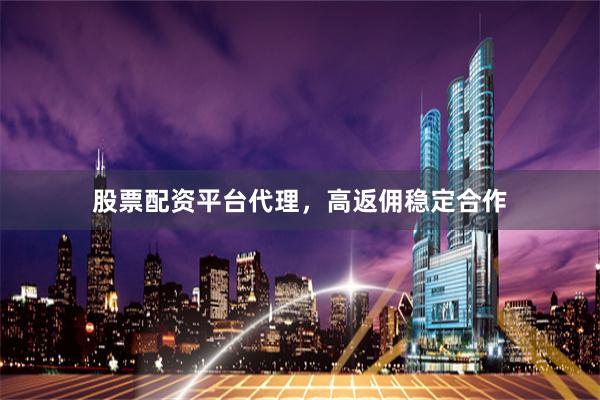 股票配资平台代理，高返佣稳定合作