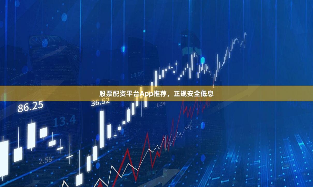 股票配资平台App推荐，正规安全低息