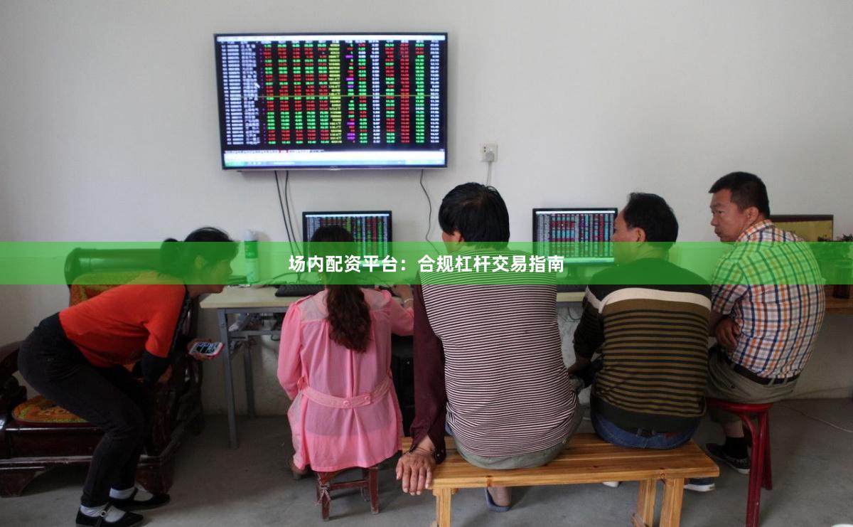 场内配资平台：合规杠杆交易指南