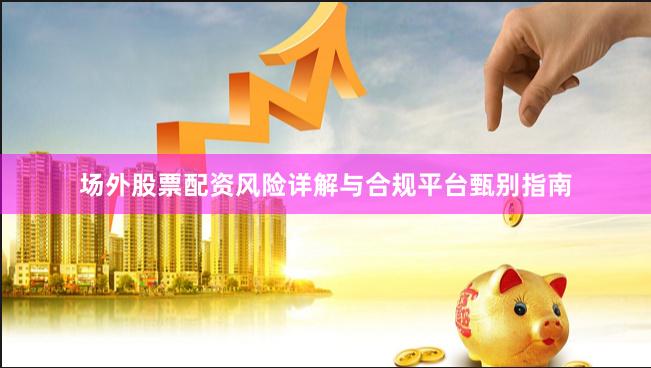 场外股票配资风险详解与合规平台甄别指南